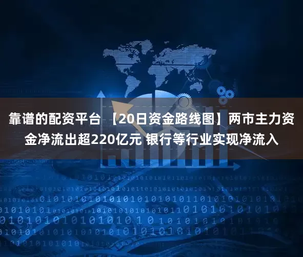 靠谱的配资平台 【20日资金路线图】两市主力资金净流出超220亿元 银行等行业实现净流入