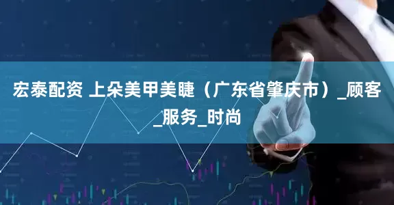 宏泰配资 上朵美甲美睫(广东省肇庆市)_顾客_服务_时尚