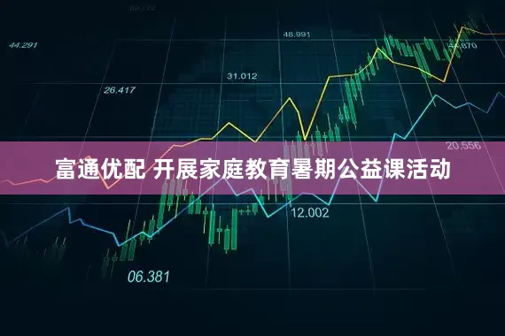 富通优配 开展家庭教育暑期公益课活动