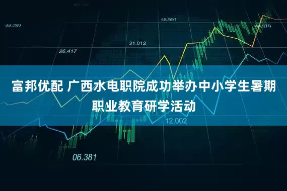 富邦优配 广西水电职院成功举办中小学生暑期职业教育研学活动