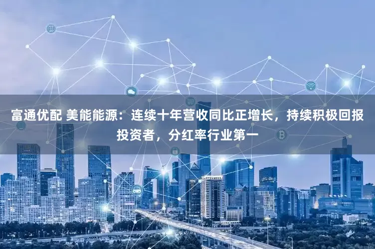 富通优配 美能能源：连续十年营收同比正增长，持续积极回报投资者，分红率行业第一