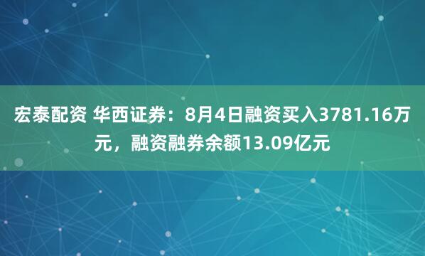 宏泰配资 华西证券：8月4日融资买入3781.16万元，融资融券余额13.09亿元