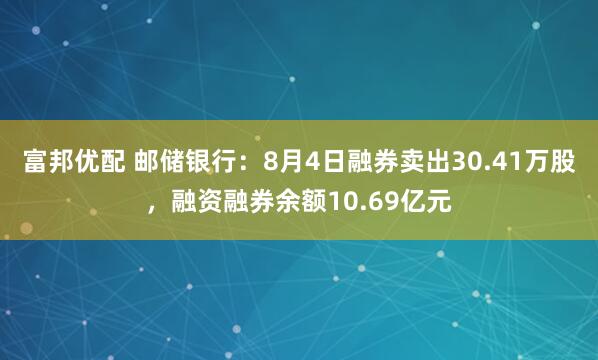 富邦优配 邮储银行：8月4日融券卖出30.41万股，融资融券余额10.69亿元
