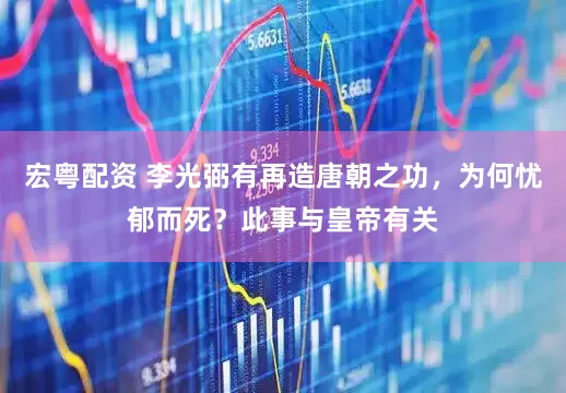 宏粤配资 李光弼有再造唐朝之功，为何忧郁而死？此事与皇帝有关