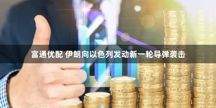 富通优配 伊朗向以色列发动新一轮导弹袭击