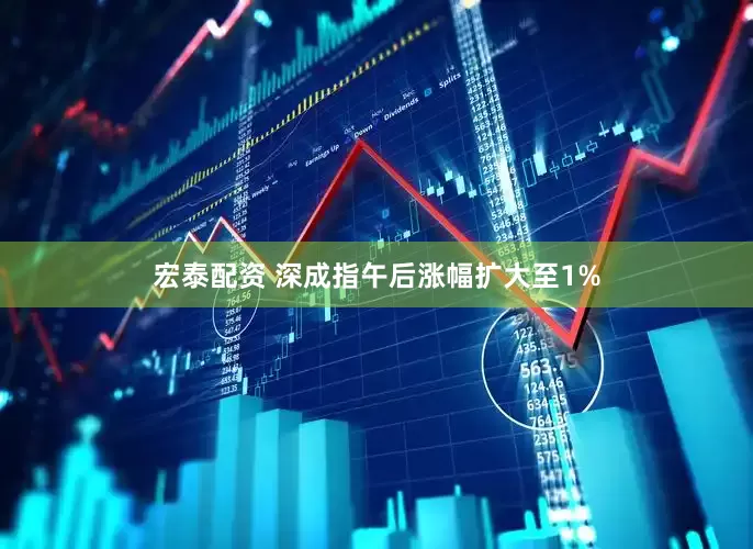 宏泰配资 深成指午后涨幅扩大至1%