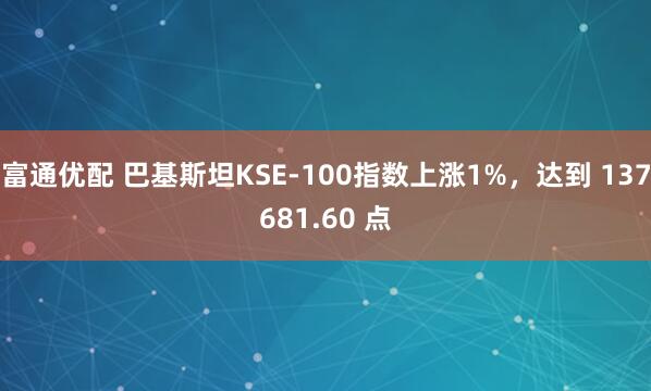 富通优配 巴基斯坦KSE-100指数上涨1%，达到 137681.60 点