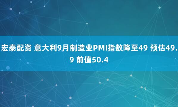 宏泰配资 意大利9月制造业PMI指数降至49 预估49.9 前值50.4