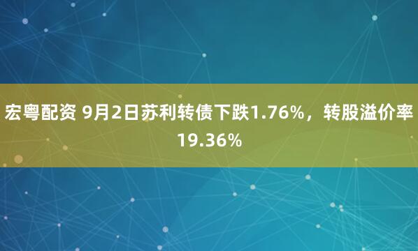 宏粤配资 9月2日苏利转债下跌1.76%，转股溢价率19.36%
