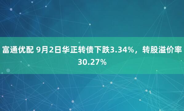 富通优配 9月2日华正转债下跌3.34%，转股溢价率30.27%