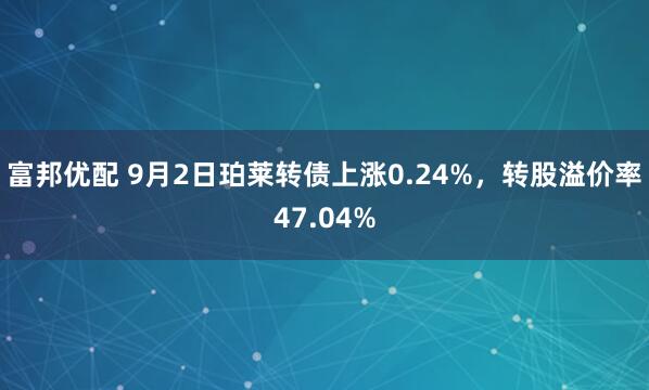 富邦优配 9月2日珀莱转债上涨0.24%，转股溢价率47.04%