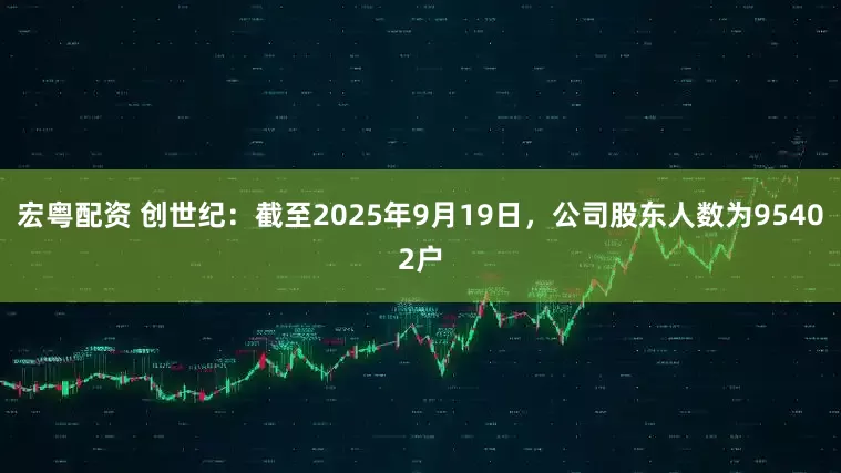 宏粤配资 创世纪：截至2025年9月19日，公司股东人数为95402户
